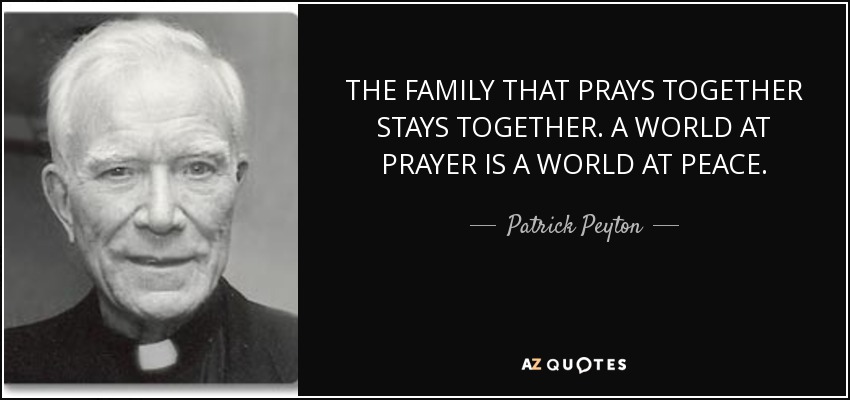 THE FAMILY THAT PRAYS TOGETHER STAYS TOGETHER. A WORLD AT PRAYER IS A WORLD AT PEACE. - Patrick Peyton