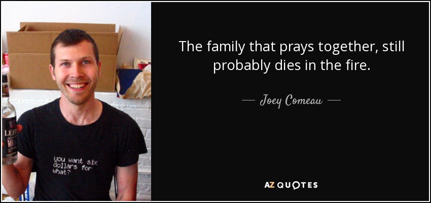 The family that prays together, still probably dies in the fire. - Joey Comeau