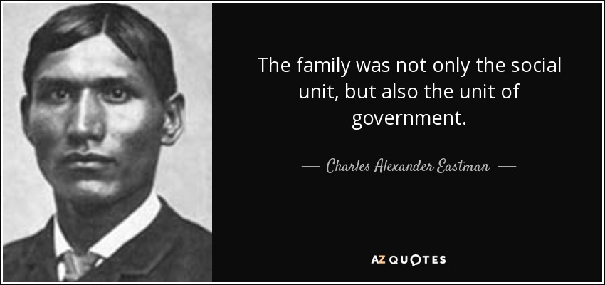 The family was not only the social unit, but also the unit of government. - Charles Alexander Eastman