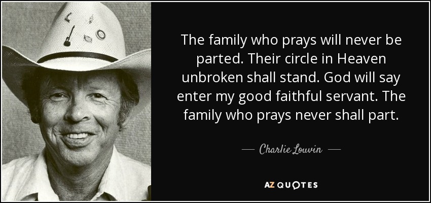 The family who prays will never be parted. Their circle in Heaven unbroken shall stand. God will say enter my good faithful servant. The family who prays never shall part. - Charlie Louvin