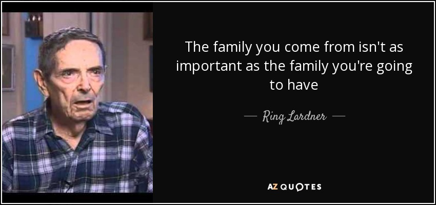 The family you come from isn't as important as the family you're going to have - Ring Lardner, Jr.