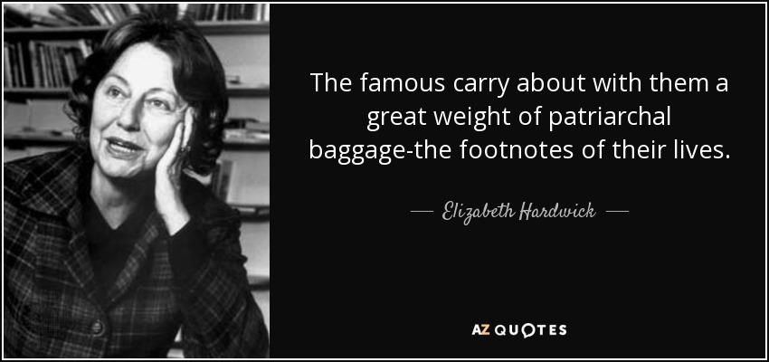 The famous carry about with them a great weight of patriarchal baggage-the footnotes of their lives. - Elizabeth Hardwick