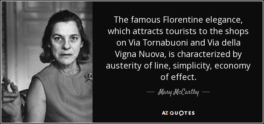 The famous Florentine elegance, which attracts tourists to the shops on Via Tornabuoni and Via della Vigna Nuova, is characterized by austerity of line, simplicity, economy of effect. - Mary McCarthy
