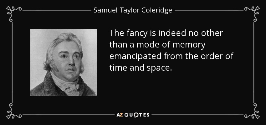 The fancy is indeed no other than a mode of memory emancipated from the order of time and space. - Samuel Taylor Coleridge