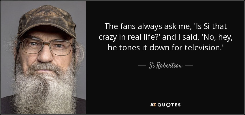 The fans always ask me, 'Is Si that crazy in real life?' and I said, 'No, hey, he tones it down for television.' - Si Robertson