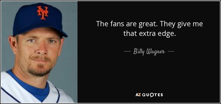 The fans are great. They give me that extra edge. - Billy Wagner