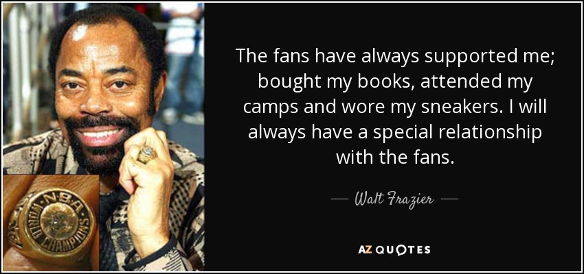 The fans have always supported me; bought my books, attended my camps and wore my sneakers. I will always have a special relationship with the fans. - Walt Frazier