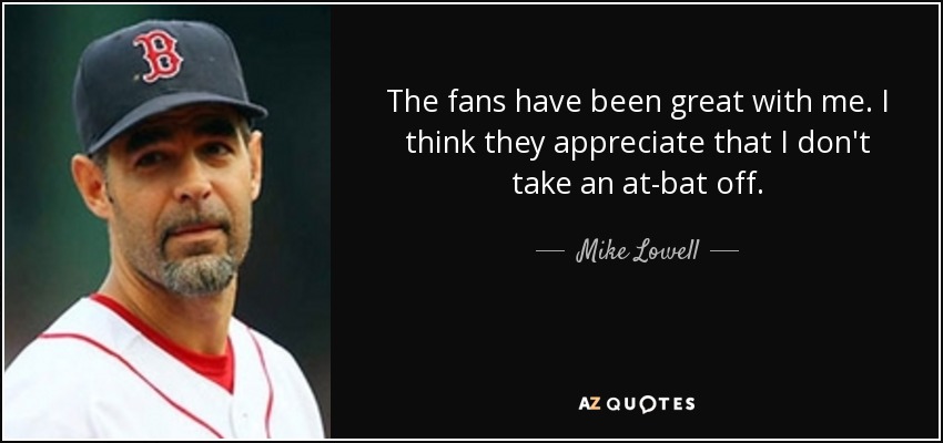 The fans have been great with me. I think they appreciate that I don't take an at-bat off. - Mike Lowell