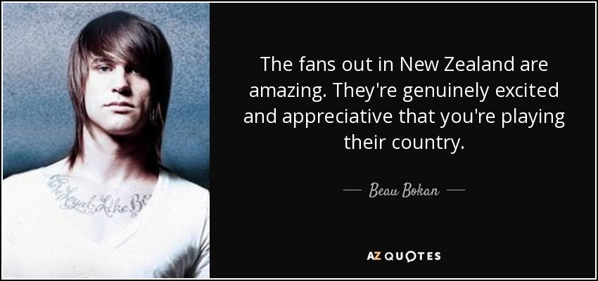 The fans out in New Zealand are amazing. They're genuinely excited and appreciative that you're playing their country. - Beau Bokan