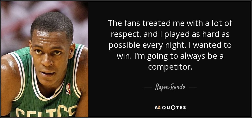 The fans treated me with a lot of respect, and I played as hard as possible every night. I wanted to win. I'm going to always be a competitor. - Rajon Rondo