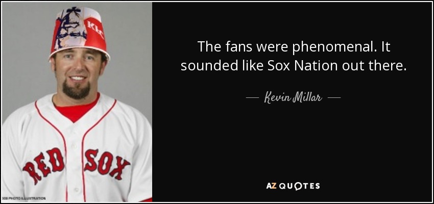 The fans were phenomenal. It sounded like Sox Nation out there. - Kevin Millar