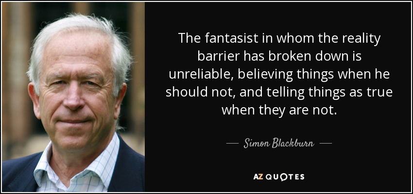 The fantasist in whom the reality barrier has broken down is unreliable, believing things when he should not, and telling things as true when they are not. - Simon Blackburn