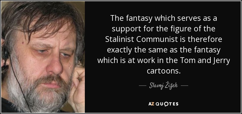 The fantasy which serves as a support for the figure of the Stalinist Communist is therefore exactly the same as the fantasy which is at work in the Tom and Jerry cartoons. - Slavoj Žižek