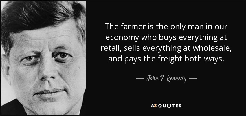 The farmer is the only man in our economy who buys everything at retail, sells everything at wholesale, and pays the freight both ways. - John F. Kennedy