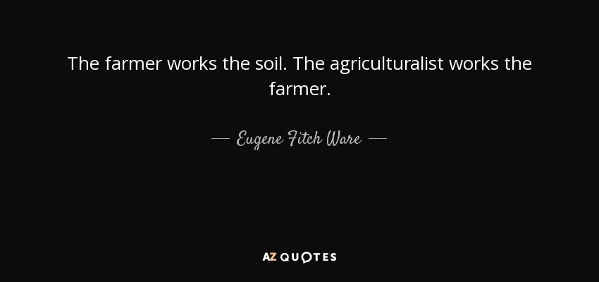 The farmer works the soil. The agriculturalist works the farmer. - Eugene Fitch Ware