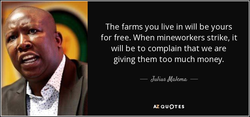 The farms you live in will be yours for free. When mineworkers strike, it will be to complain that we are giving them too much money. - Julius Malema