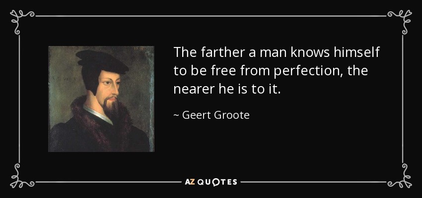 The farther a man knows himself to be free from perfection, the nearer he is to it. - Geert Groote
