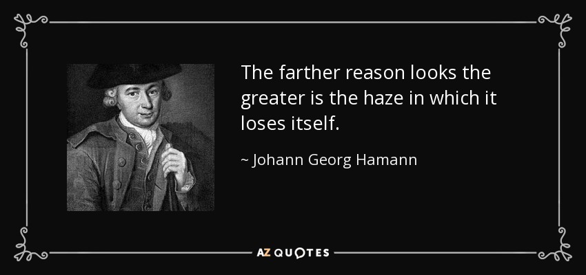 The farther reason looks the greater is the haze in which it loses itself. - Johann Georg Hamann