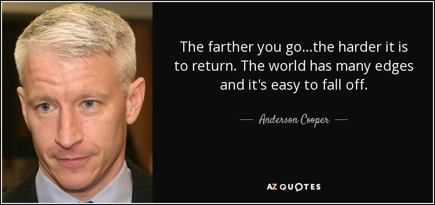 The farther you go...the harder it is to return. The world has many edges and it's easy to fall off. - Anderson Cooper