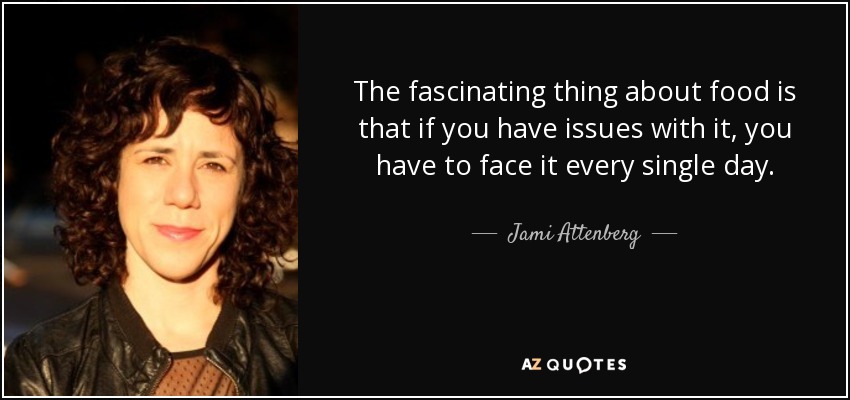 The fascinating thing about food is that if you have issues with it, you have to face it every single day. - Jami Attenberg