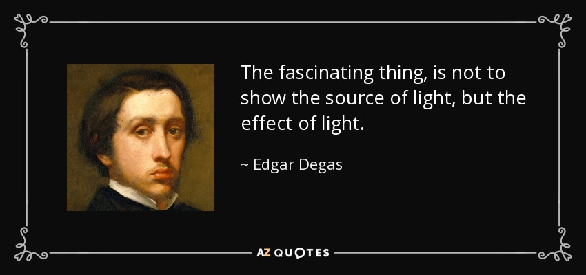 The fascinating thing, is not to show the source of light, but the effect of light. - Edgar Degas