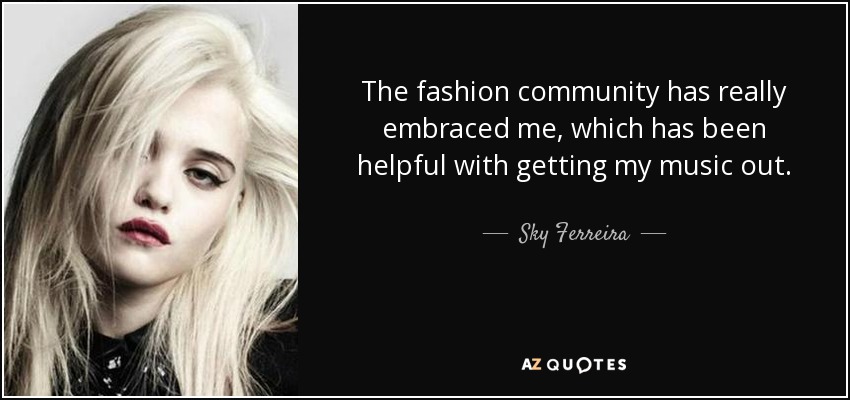 The fashion community has really embraced me, which has been helpful with getting my music out. - Sky Ferreira