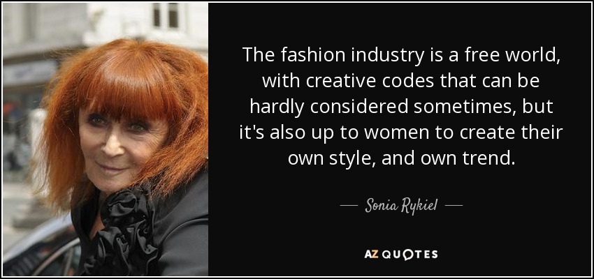 The fashion industry is a free world, with creative codes that can be hardly considered sometimes, but it's also up to women to create their own style, and own trend. - Sonia Rykiel