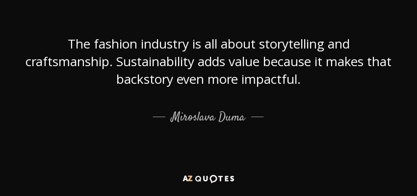 The fashion industry is all about storytelling and craftsmanship. Sustainability adds value because it makes that backstory even more impactful. - Miroslava Duma
