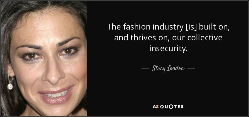 The fashion industry [is] built on, and thrives on, our collective insecurity. - Stacy London