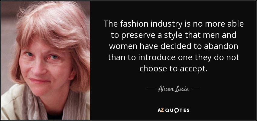 The fashion industry is no more able to preserve a style that men and women have decided to abandon than to introduce one they do not choose to accept. - Alison Lurie