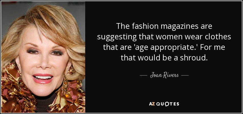 The fashion magazines are suggesting that women wear clothes that are 'age appropriate.' For me that would be a shroud. - Joan Rivers
