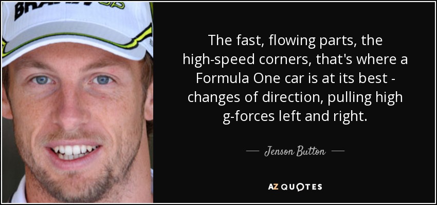 The fast, flowing parts, the high-speed corners, that's where a Formula One car is at its best - changes of direction, pulling high g-forces left and right. - Jenson Button