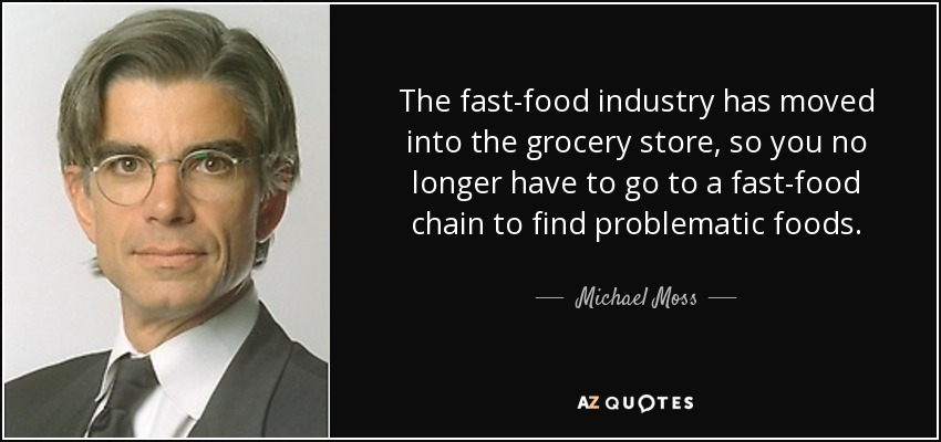 The fast-food industry has moved into the grocery store, so you no longer have to go to a fast-food chain to find problematic foods. - Michael Moss