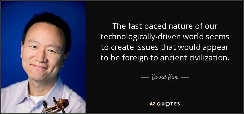 The fast paced nature of our technologically-driven world seems to create issues that would appear to be foreign to ancient civilization. - David Kim