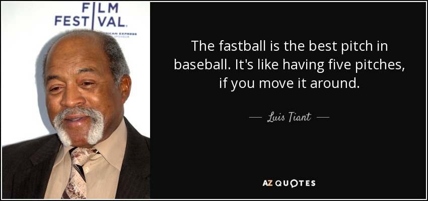 The fastball is the best pitch in baseball. It's like having five pitches, if you move it around. - Luis Tiant
