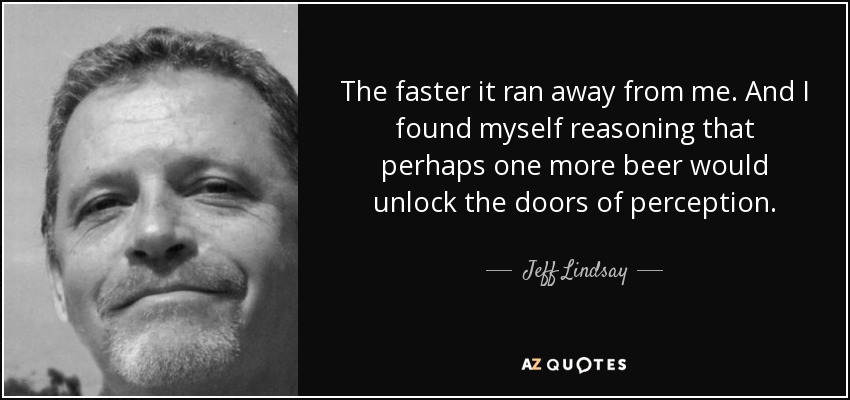The faster it ran away from me. And I found myself reasoning that perhaps one more beer would unlock the doors of perception. - Jeff Lindsay