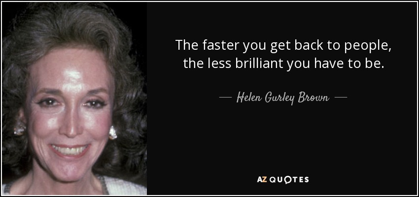 The faster you get back to people, the less brilliant you have to be. - Helen Gurley Brown