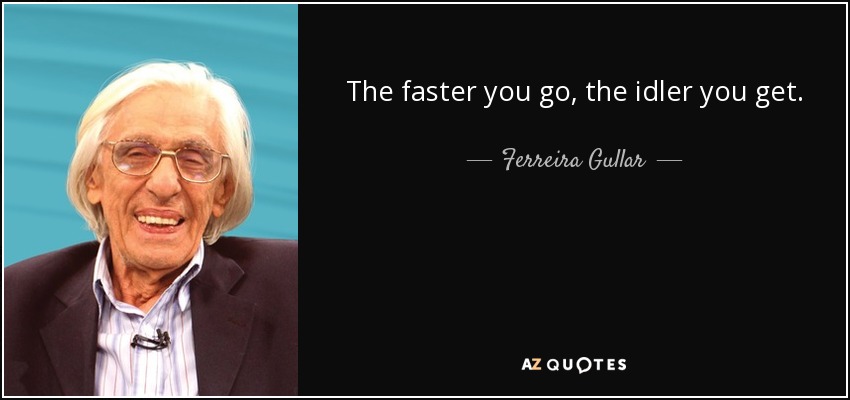 The faster you go, the idler you get. - Ferreira Gullar