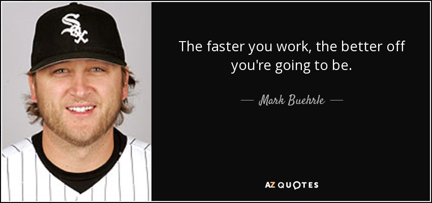 The faster you work, the better off you're going to be. - Mark Buehrle