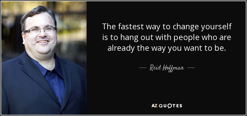 The fastest way to change yourself is to hang out with people who are already the way you want to be. - Reid Hoffman