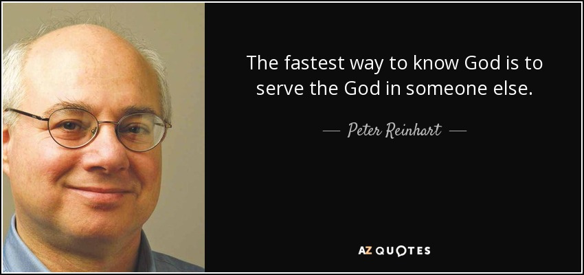 The fastest way to know God is to serve the God in someone else. - Peter Reinhart