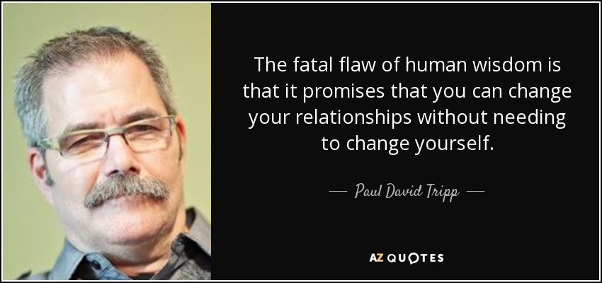 The fatal flaw of human wisdom is that it promises that you can change your relationships without needing to change yourself. - Paul David Tripp