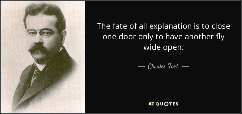 The fate of all explanation is to close one door only to have another fly wide open. - Charles Fort
