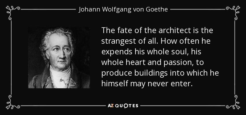 The fate of the architect is the strangest of all. How often he expends his whole soul, his whole heart and passion, to produce buildings into which he himself may never enter. - Johann Wolfgang von Goethe