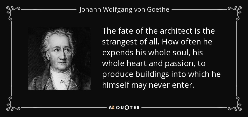 The fate of the architect is the strangest of all. How often he expends his whole soul, his whole heart and passion, to produce buildings into which he himself may never enter. - Johann Wolfgang von Goethe