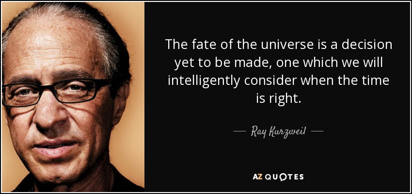 The fate of the universe is a decision yet to be made, one which we will intelligently consider when the time is right. - Ray Kurzweil