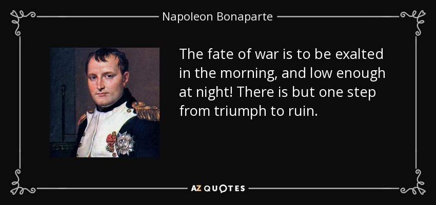 The fate of war is to be exalted in the morning, and low enough at night! There is but one step from triumph to ruin. - Napoleon Bonaparte