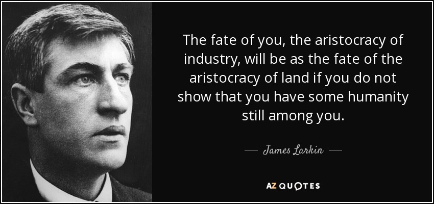 The fate of you, the aristocracy of industry, will be as the fate of the aristocracy of land if you do not show that you have some humanity still among you. - James Larkin