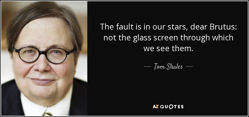 The fault is in our stars, dear Brutus: not the glass screen through which we see them. - Tom Shales