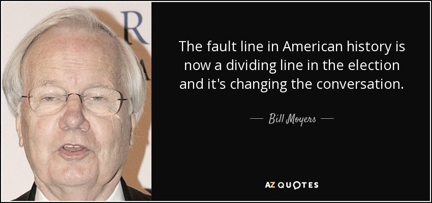 The fault line in American history is now a dividing line in the election and it's changing the conversation. - Bill Moyers